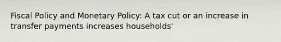 Fiscal Policy and Monetary Policy: A tax cut or an increase in transfer payments increases households'