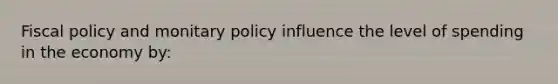 Fiscal policy and monitary policy influence the level of spending in the economy by: