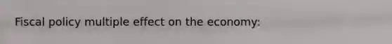 Fiscal policy multiple effect on the economy: