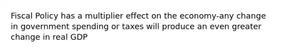 Fiscal Policy has a multiplier effect on the economy-any change in government spending or taxes will produce an even greater change in real GDP