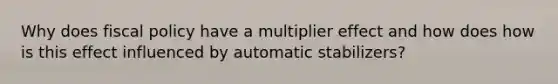 Why does fiscal policy have a multiplier effect and how does how is this effect influenced by automatic stabilizers?