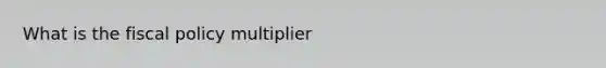 What is the <a href='https://www.questionai.com/knowledge/kPTgdbKdvz-fiscal-policy' class='anchor-knowledge'>fiscal policy</a> multiplier