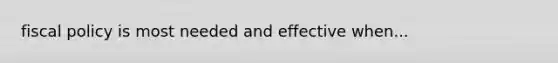 fiscal policy is most needed and effective when...