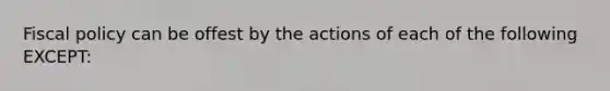 Fiscal policy can be offest by the actions of each of the following EXCEPT: