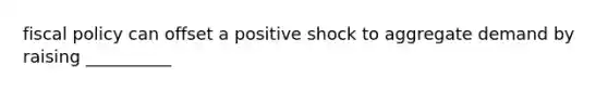 fiscal policy can offset a positive shock to aggregate demand by raising __________