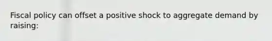 Fiscal policy can offset a positive shock to aggregate demand by raising: