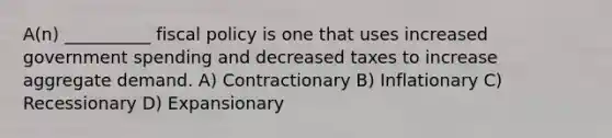 A(n) __________ fiscal policy is one that uses increased government spending and decreased taxes to increase aggregate demand. A) Contractionary B) Inflationary C) Recessionary D) Expansionary