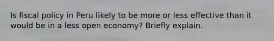 Is <a href='https://www.questionai.com/knowledge/kPTgdbKdvz-fiscal-policy' class='anchor-knowledge'>fiscal policy</a> in Peru likely to be more or less effective than it would be in a less open​ economy? Briefly explain.