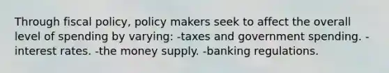 Through fiscal policy, policy makers seek to affect the overall level of spending by varying: -taxes and government spending. -interest rates. -the money supply. -banking regulations.