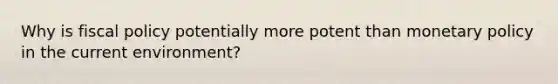 Why is fiscal policy potentially more potent than monetary policy in the current environment?