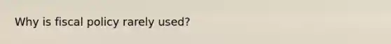 Why is fiscal policy rarely used?