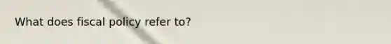 What does fiscal policy refer to?