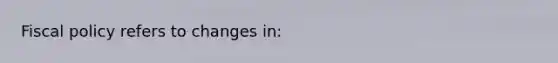 Fiscal policy refers to changes in: