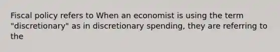 Fiscal policy refers to When an economist is using the term​ "discretionary" as in discretionary​ spending, they are referring to the