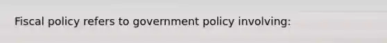 Fiscal policy refers to government policy involving: