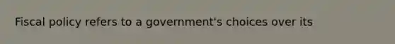 Fiscal policy refers to a government's choices over its