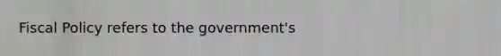 Fiscal Policy refers to the government's