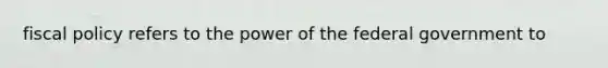 fiscal policy refers to the power of the federal government to