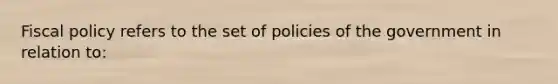 Fiscal policy refers to the set of policies of the government in relation to: