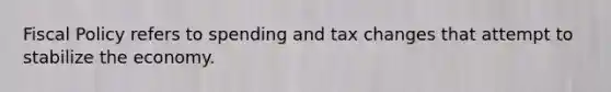 Fiscal Policy refers to spending and tax changes that attempt to stabilize the economy.