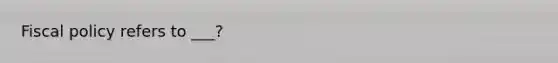 Fiscal policy refers to ___?
