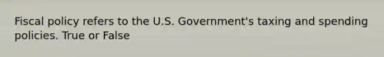 Fiscal policy refers to the U.S. Government's taxing and spending policies. True or False