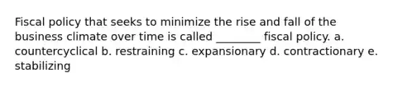 Fiscal policy that seeks to minimize the rise and fall of the business climate over time is called ________ fiscal policy. a. countercyclical b. restraining c. expansionary d. contractionary e. stabilizing