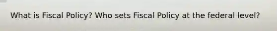 What is Fiscal Policy? Who sets Fiscal Policy at the federal level?