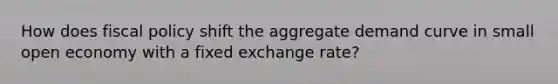 How does fiscal policy shift the aggregate demand curve in small open economy with a fixed exchange rate?