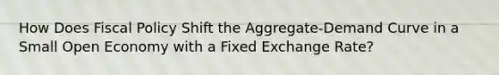 How Does Fiscal Policy Shift the Aggregate-Demand Curve in a Small Open Economy with a Fixed Exchange Rate?