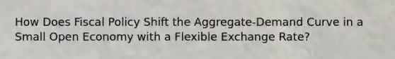 How Does Fiscal Policy Shift the Aggregate-Demand Curve in a Small Open Economy with a Flexible Exchange Rate?