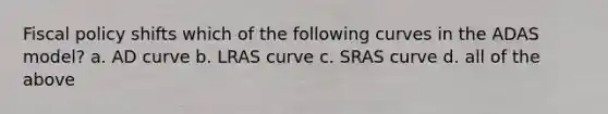 Fiscal policy shifts which of the following curves in the ADAS model? a. AD curve b. LRAS curve c. SRAS curve d. all of the above