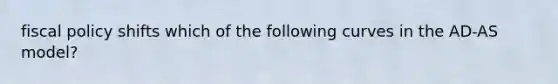 <a href='https://www.questionai.com/knowledge/kPTgdbKdvz-fiscal-policy' class='anchor-knowledge'>fiscal policy</a> shifts which of the following curves in the AD-AS model?