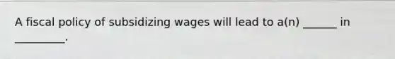 A fiscal policy of subsidizing wages will lead to a(n) ______ in _________.