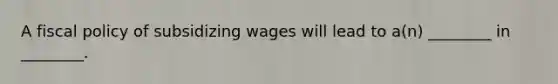 A fiscal policy of subsidizing wages will lead to a(n) ________ in ________.