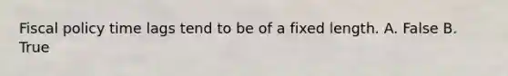 <a href='https://www.questionai.com/knowledge/kPTgdbKdvz-fiscal-policy' class='anchor-knowledge'>fiscal policy</a> time lags tend to be of a fixed length. A. False B. True