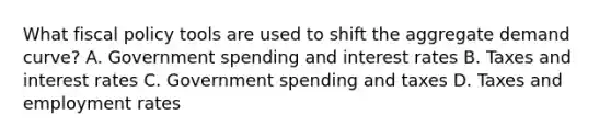 What fiscal policy tools are used to shift the aggregate demand curve? A. Government spending and interest rates B. Taxes and interest rates C. Government spending and taxes D. Taxes and employment rates