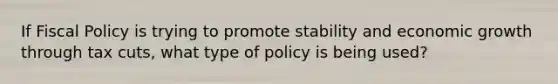 If Fiscal Policy is trying to promote stability and economic growth through tax cuts, what type of policy is being used?