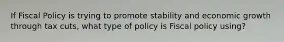 If Fiscal Policy is trying to promote stability and economic growth through tax cuts, what type of policy is Fiscal policy using?