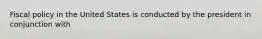 Fiscal policy in the United States is conducted by the president in conjunction with