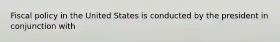 Fiscal policy in the United States is conducted by the president in conjunction with