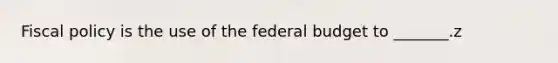 Fiscal policy is the use of the federal budget to​ _______.z