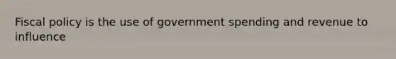 Fiscal policy is the use of government spending and revenue to influence