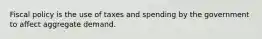 Fiscal policy is the use of taxes and spending by the government to affect aggregate demand.