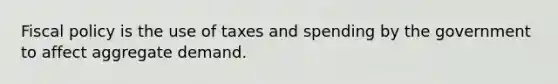 Fiscal policy is the use of taxes and spending by the government to affect aggregate demand.