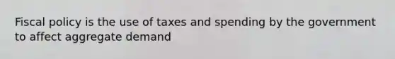 Fiscal policy is the use of taxes and spending by the government to affect aggregate demand