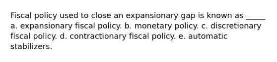 Fiscal policy used to close an expansionary gap is known as _____ a. expansionary fiscal policy. b. monetary policy. c. discretionary fiscal policy. d. contractionary fiscal policy. e. automatic stabilizers.