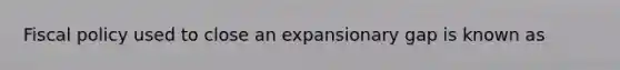 Fiscal policy used to close an expansionary gap is known as