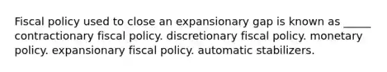 Fiscal policy used to close an expansionary gap is known as _____ contractionary fiscal policy. discretionary fiscal policy. monetary policy. expansionary fiscal policy. automatic stabilizers.