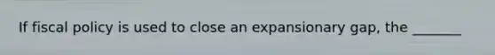 If <a href='https://www.questionai.com/knowledge/kPTgdbKdvz-fiscal-policy' class='anchor-knowledge'>fiscal policy</a> is used to close an expansionary gap, the _______